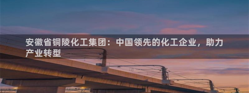 球盟会app网址多少：安徽省铜陵化工集团：中国领先的化工企业