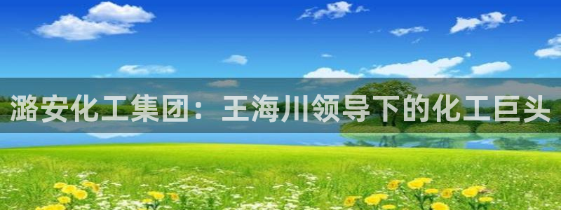 球盟会有没有黑单的活动：潞安化工集团：王海川领导下的化工巨头