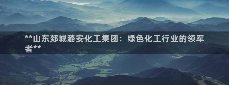 球盟会黑钱：**山东郯城潞安化工集团：绿色化工行业的领军
者