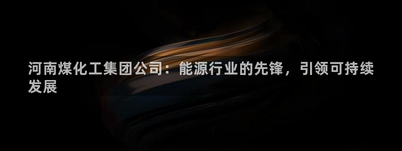 球盟会qmh：河南煤化工集团公司：能源行业的先锋，引领可持续