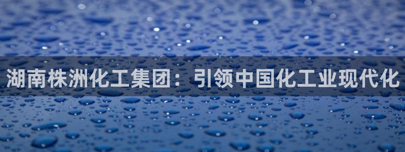 球盟会app最新地址下载安装：湖南株洲化工集团：引领中国化工