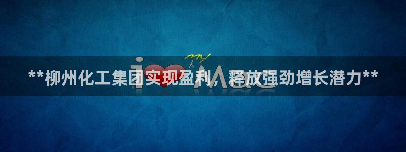 球盟会qm9：**柳州化工集团实现盈利，释放强劲增长潜力**